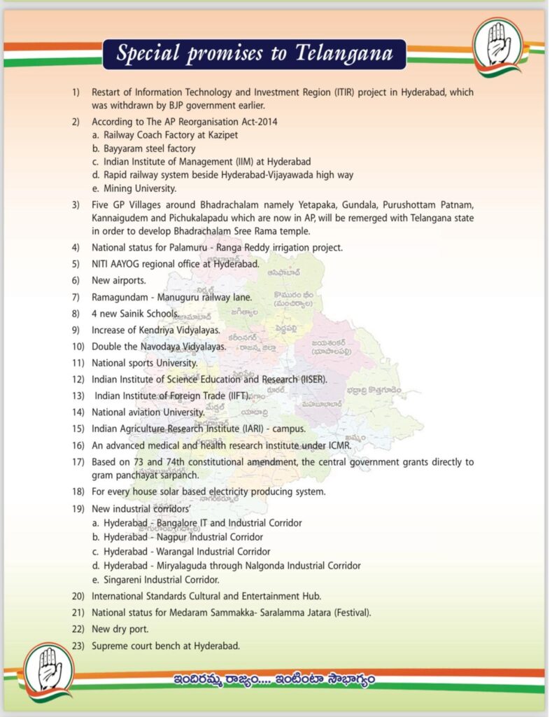 1) Restart of Information Technology and Investment Region (ITIR) project in Hyderabad, which was withdrawn by BJP government earlier. 2) According to The AP Reorganisation Act-2014 a. Railway Coach Factory at Kazipet b. Bayyaram steel factory c. Indian Institute of Management (IIM) at Hyderabad d. Rapid railway system beside Hyderabad-Viiayawada high way e. Mining University. 3) Five GP Villages around Bhadrachalam namely Yetapaka, Gundala, Purushottam Patnam, Kannaigudem and Pichukalapadu which are now in AP, will be remerged with Telangana state in order to develop Bhadrachalam Sree Rama temple. 4) National status for Palamuru - Ranga Reddy irrigation project. 5) NITI AAYOG regional office at Hyderabad. 6) New airports. 7) Ramagundam - Manuguru railway lane. 8) 4 new Sainik Schools. 9) Increase of Kendriya Vidyalayas 1 0) Double the Navodaya Vidyalayas. 1 1 ) National Sports University 12) National sports University. Indian Institute of Science Education and Research (USER). 13) Indian Institute of Foreign Trade (IIFT) 14) National aviation University. A ono 15) Indian Agriculture Research Institute (IARI) - campus. 16) An advanced medical and health research institute under ICMR. 17) Based on 73 and 74th constitutional amendment, the central government grants directly to gram panchayat sarpanch. 18) For every house solar based electricity producing system. 19) New industrial corridors' a. Hyderabad - Bangalore IT and Industrial Corridor b. Hyderabad - Nagpur Industrial Corridor c. Hyderabad - Warangal Industrial Corridor d. Hyderabad - Miryalaguda through Nalgonda Industrial Corridor e. Singareni Industrial Corridor. 20) International standards Cultural and entertainment Hub. 21) National status for Medaram Sammakka- Saralamma Jatara (Festival). 22) New dry port. 23) Supreme court bench at Hyderabad.