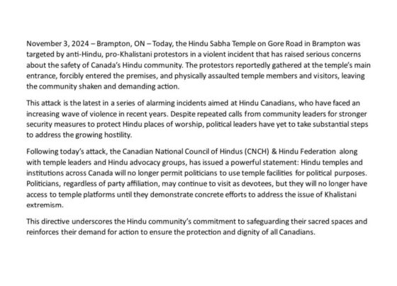 In a bold move to protect their sacred spaces, the Canadian National Council of Hindus (CNCH) and the Hindu Federation have issued a directive that bans all politicians from using Hindu temples for political purposes unless they take a firm stand against Khalistani extremism. This announcement follows a recent violent incident at the Hindu Sabha Temple in Brampton, Ontario, which has heightened concerns over the safety of Canada's Hindu community. Anti-Hindu Protest Sparks Outrage in Brampton On November 3, 2024, a group of anti-Hindu, pro-Khalistani protestors targeted the Hindu Sabha Temple, located on Gore Road in Brampton. According to reports, the protestors gathered at the temple's entrance, forcibly entered the premises, and physically assaulted both temple members and visitors. This violent attack left the community shaken, raising alarms about the escalating wave of hostility directed at Hindu Canadians in recent years. This incident is part of a troubling trend, with Hindu temples and institutions across Canada facing similar threats. Despite repeated calls from the community for stronger security measures, little has been done to address these growing concerns. A Call for Political Accountability In response to the Brampton attack, the CNCH, the Hindu Federation, and other Hindu advocacy groups have made it clear that they will no longer tolerate political indifference. The joint statement issued by these organizations emphasizes that Hindu temples will remain places of worship but will no longer serve as platforms for political activities. Under this new directive, politicians from all parties are welcome to visit Hindu temples, but only as devotees. If they wish to speak or campaign in temple settings, they must first show meaningful commitment to addressing the ongoing issue of Khalistani extremism. This move aims to hold political leaders accountable for their inaction and urges them to take a stand in safeguarding the Hindu community. Escalating Tensions and the Role of Khalistani Extremism The decision to restrict political access to temples comes amid rising tensions surrounding Khalistani extremism in Canada. The Khalistani movement, which advocates for the creation of a separate Sikh state, has been associated with acts of violence and extremism in various parts of the world, including Canada. For years, Hindu Canadians have voiced concerns about the increasing influence of pro-Khalistani groups, which they believe threatens their safety and the peaceful coexistence of diverse communities. In recent years, incidents like the attack on the Hindu Sabha Temple have only amplified those fears. The Hindu community has repeatedly urged political leaders to take stronger action against Khalistani extremism and provide adequate security for temples. However, these calls have largely gone unanswered, leaving Hindu Canadians feeling vulnerable and unprotected. Hindu Community's Stand for Safety and Dignity The decision by the CNCH and the Hindu Federation is a powerful statement of solidarity and resolve. It underscores the Hindu community’s determination to safeguard their sacred spaces and ensure the safety of their members. By barring politicians from temple platforms, Hindu leaders are sending a clear message: temples are not venues for political grandstanding, especially when politicians fail to address critical issues like Khalistani extremism. This move also highlights the community’s broader demand for action from Canada's political leadership. Hindu advocacy groups are calling for concrete steps to combat extremism and ensure that all Canadians, regardless of their faith, can live in peace and dignity. Next Steps: What Does This Mean for Politicians? For politicians across Canada, this new directive is a wake-up call. Hindu Canadians, who form an important and growing part of the country’s multicultural fabric, are no longer content with lip service. To regain access to temple platforms, political leaders must demonstrate genuine efforts to address the concerns raised by the Hindu community, particularly around security and extremism. While politicians can continue to visit temples as devotees, the community's leaders have made it clear that those who wish to use temples for public addresses or campaign events must first prove their commitment to protecting the Hindu population from the threats posed by extremism. Conclusion: Standing Together Against Hate The recent attack at the Hindu Sabha Temple has drawn attention to a serious and growing problem in Canada. The Hindu community, through the CNCH and Hindu Federation, has taken a firm stand to protect its sacred spaces and demand political accountability. By restricting access to politicians who fail to address the issue of Khalistani extremism, these organizations are making it clear that the safety and dignity of their members are non-negotiable. As tensions continue to rise, it remains to be seen how political leaders will respond to this call for action. One thing, however, is certain: the Hindu community will not back down in its fight to protect its members from violence and ensure that their voices are heard in the halls of power.